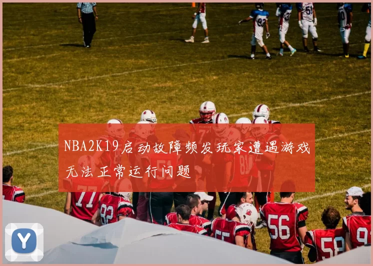 NBA2K19启动故障频发玩家遭遇游戏无法正常运行问题