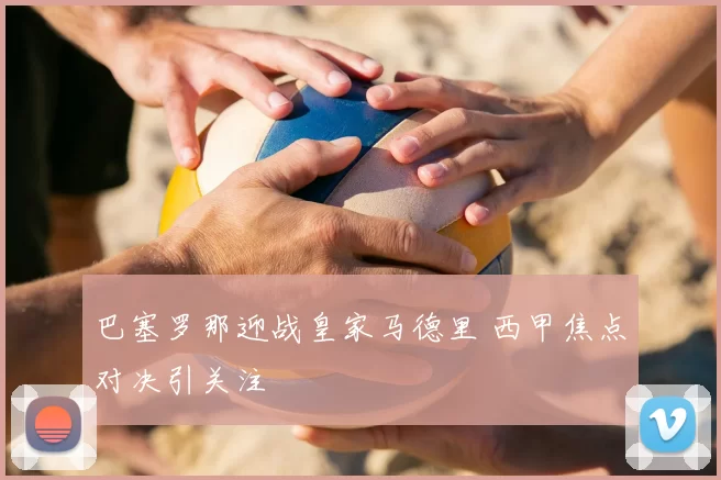 巴塞罗那迎战皇家马德里 西甲焦点对决引关注