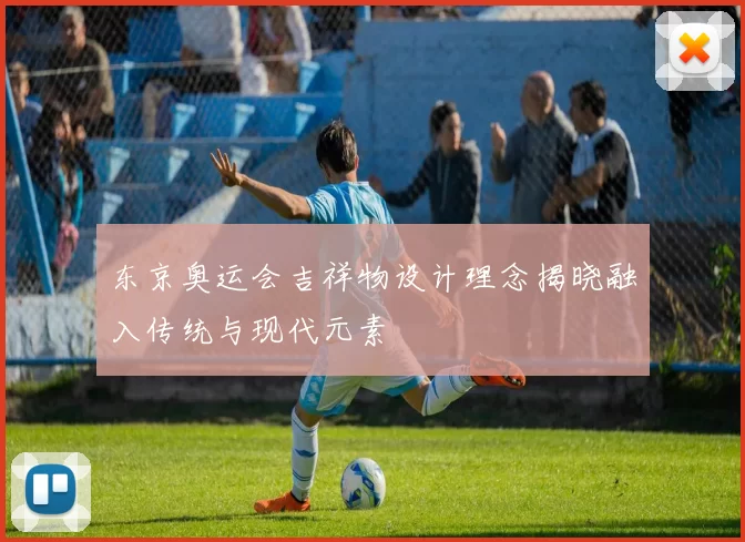 东京奥运会吉祥物设计理念揭晓融入传统与现代元素