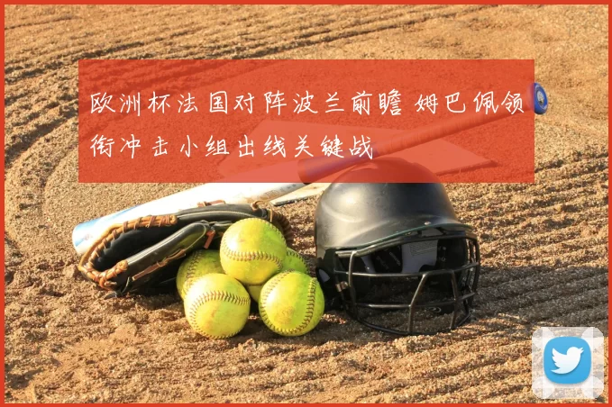 欧洲杯法国对阵波兰前瞻 姆巴佩领衔冲击小组出线关键战