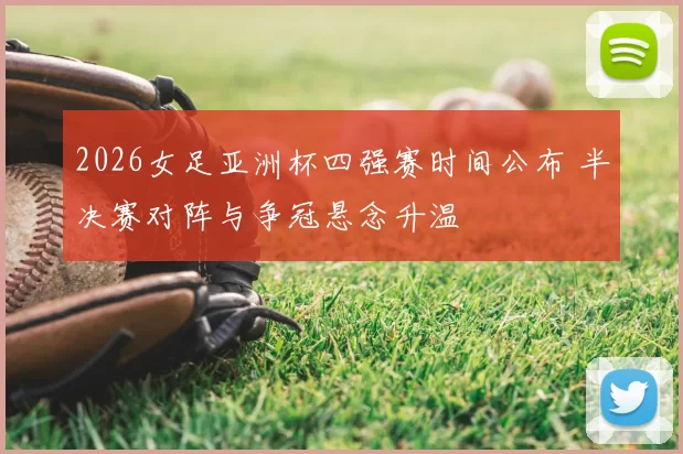 2026女足亚洲杯四强赛时间公布 半决赛对阵与争冠悬念升温