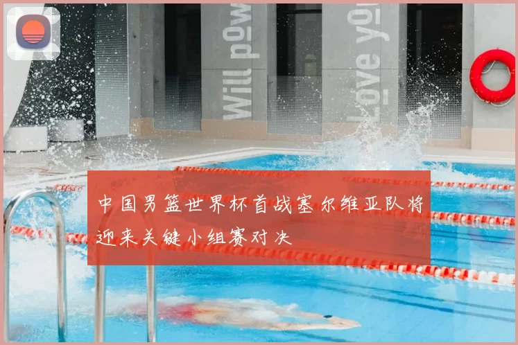 中国男篮世界杯首战塞尔维亚队将迎来关键小组赛对决