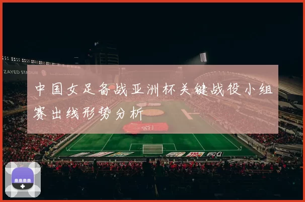 中国女足备战亚洲杯关键战役小组赛出线形势分析