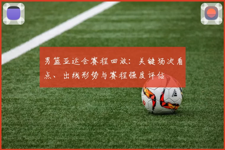 男篮亚运会赛程回放：关键场次看点、出线形势与赛程强度评估