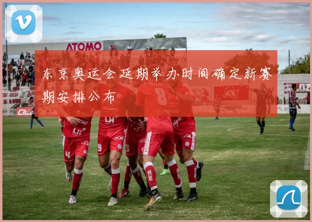 东京奥运会延期举办时间确定新赛期安排公布