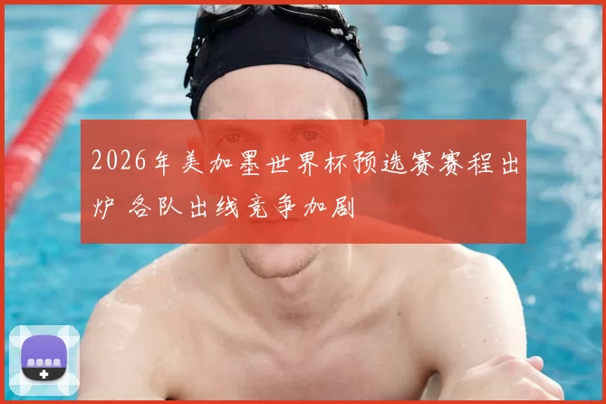 2026年美加墨世界杯预选赛赛程出炉 各队出线竞争加剧