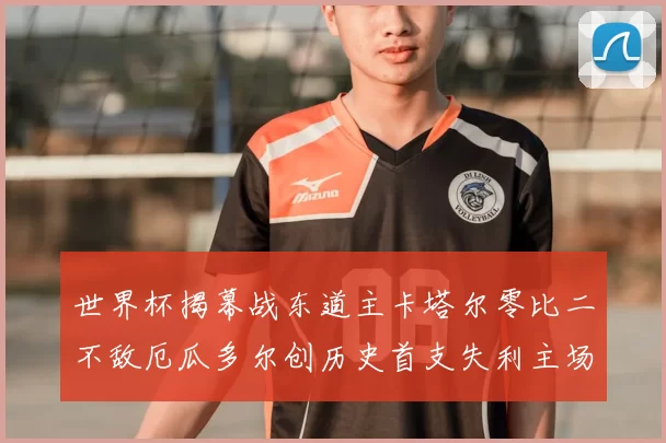 世界杯揭幕战东道主卡塔尔零比二不敌厄瓜多尔创历史首支失利主场球队