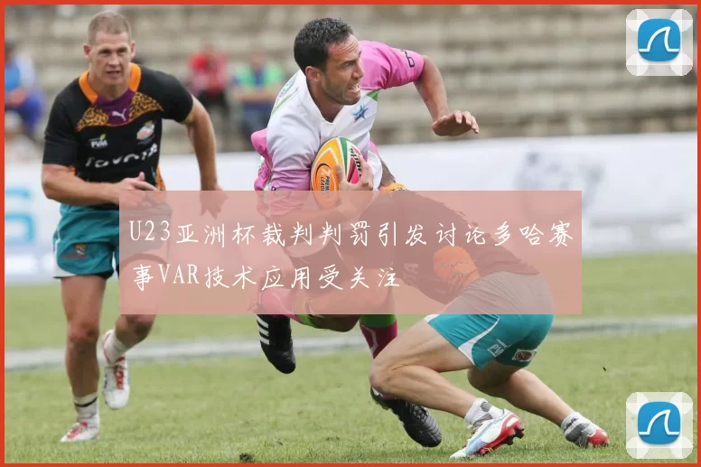 U23亚洲杯裁判判罚引发讨论多哈赛事VAR技术应用受关注