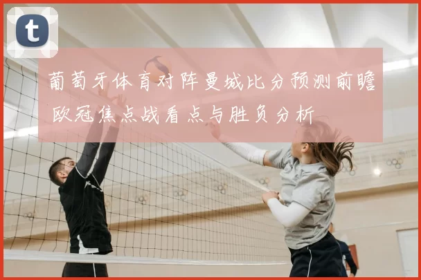 葡萄牙体育对阵曼城比分预测前瞻 欧冠焦点战看点与胜负分析