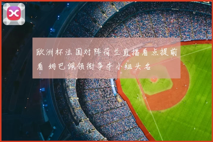 欧洲杯法国对阵荷兰直播看点提前看 姆巴佩领衔争夺小组头名