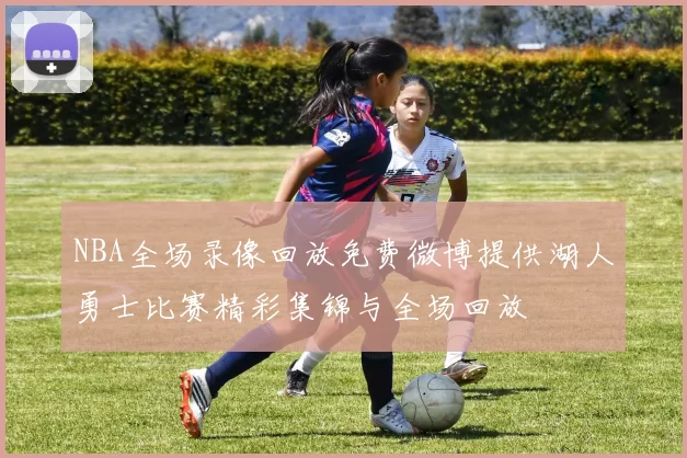 NBA全场录像回放免费微博提供湖人勇士比赛精彩集锦与全场回放