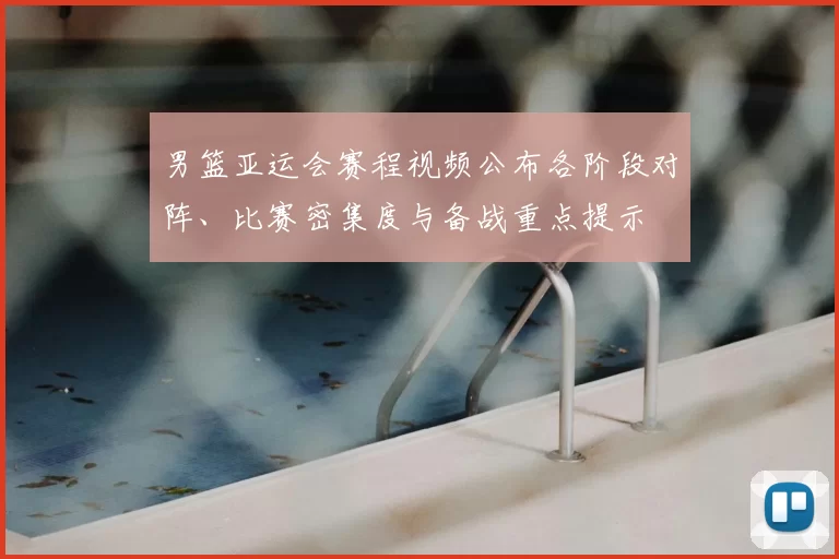 男篮亚运会赛程视频公布各阶段对阵、比赛密集度与备战重点提示