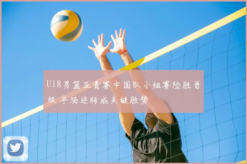 U18男篮亚青赛中国队小组赛险胜晋级 半场逆转成关键胜势