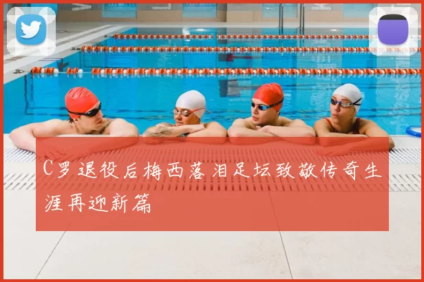 C罗退役后梅西落泪足坛致敬传奇生涯再迎新篇