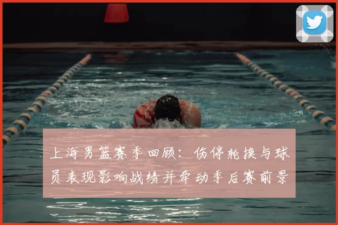 上海男篮赛季回顾：伤停轮换与球员表现影响战绩并牵动季后赛前景