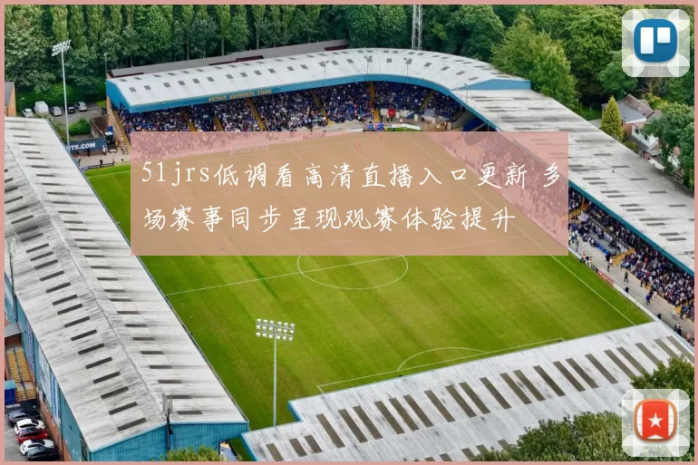 51jrs低调看高清直播入口更新 多场赛事同步呈现观赛体验提升