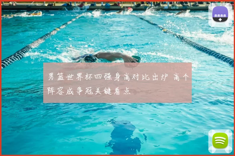男篮世界杯四强身高对比出炉 高个阵容成争冠关键看点