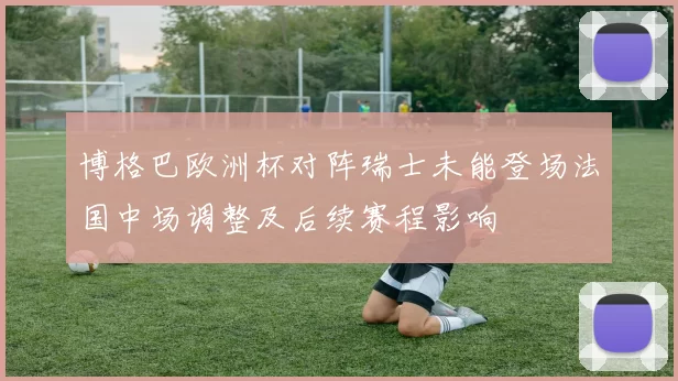 博格巴欧洲杯对阵瑞士未能登场法国中场调整及后续赛程影响