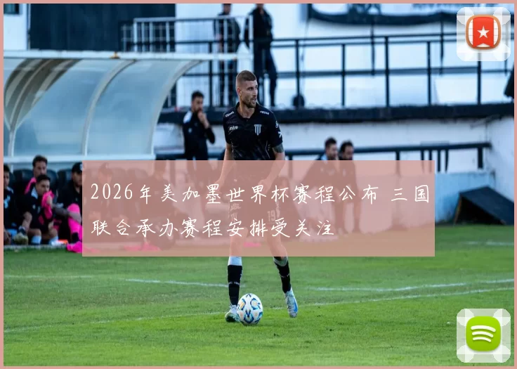 2026年美加墨世界杯赛程公布 三国联合承办赛程安排受关注