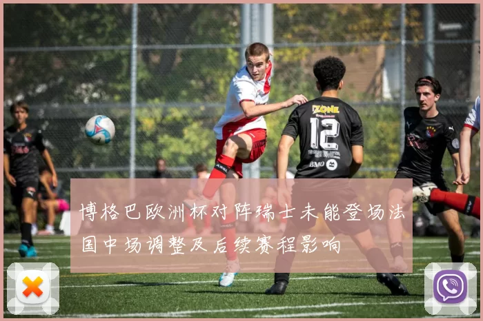 博格巴欧洲杯对阵瑞士未能登场法国中场调整及后续赛程影响