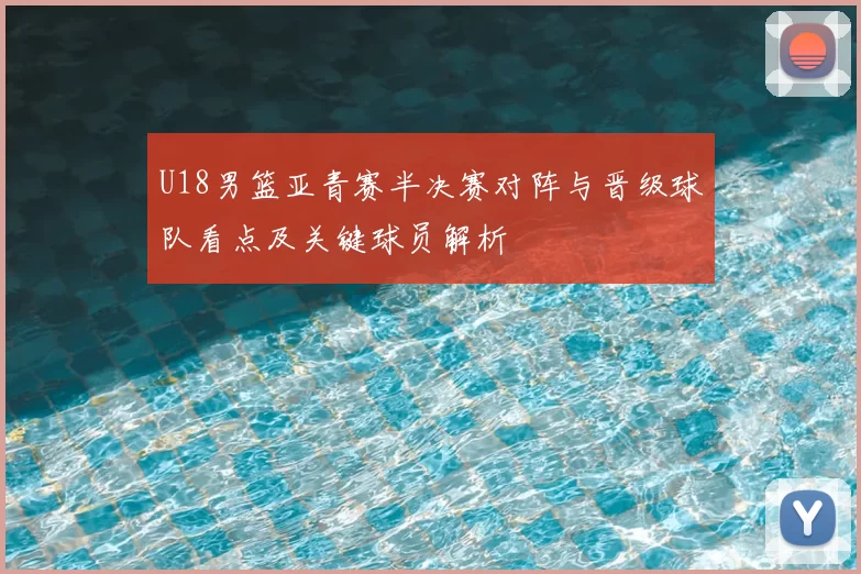 U18男篮亚青赛半决赛对阵与晋级球队看点及关键球员解析