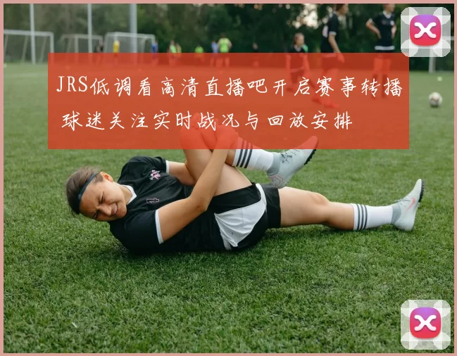 JRS低调看高清直播吧开启赛事转播 球迷关注实时战况与回放安排