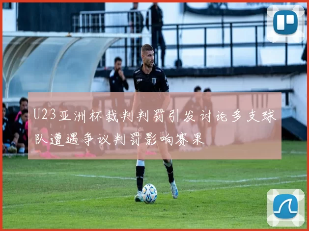 U23亚洲杯裁判判罚引发讨论多支球队遭遇争议判罚影响赛果