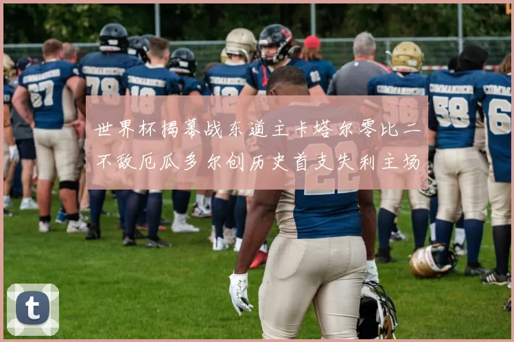 世界杯揭幕战东道主卡塔尔零比二不敌厄瓜多尔创历史首支失利主场球队