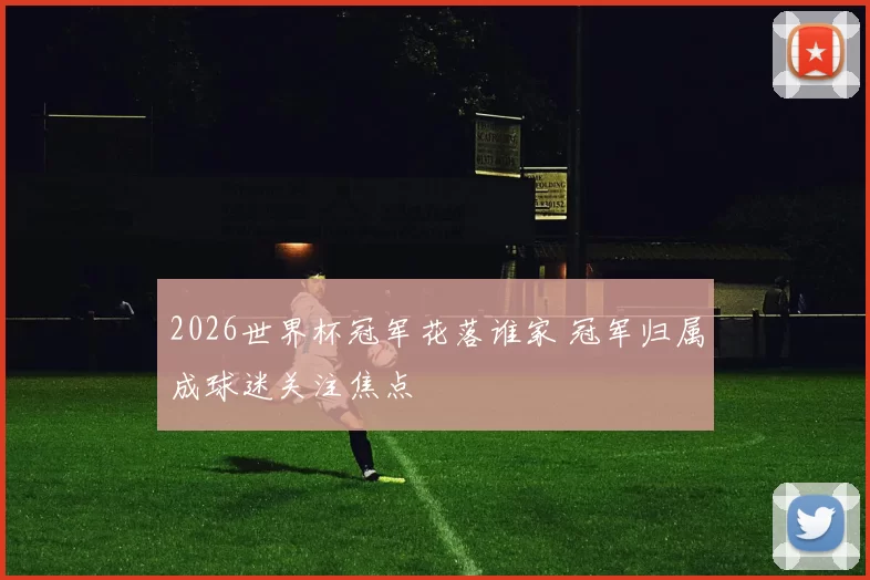2026世界杯冠军花落谁家 冠军归属成球迷关注焦点