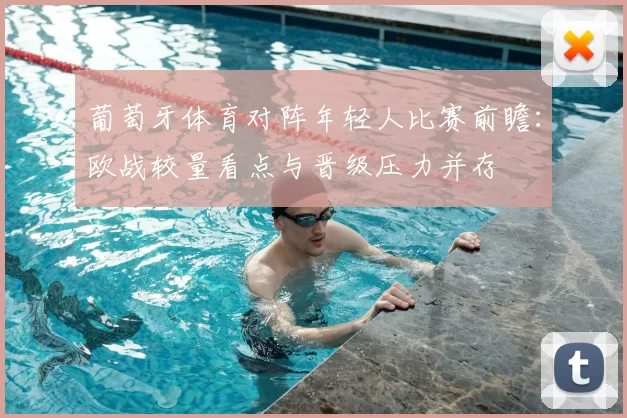 葡萄牙体育对阵年轻人比赛前瞻:欧战较量看点与晋级压力并存