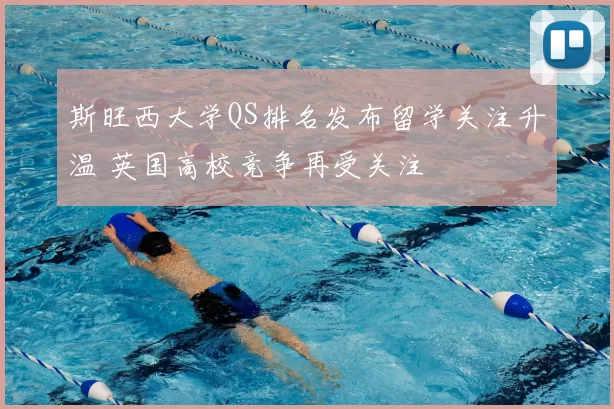 斯旺西大学QS排名发布留学关注升温 英国高校竞争再受关注