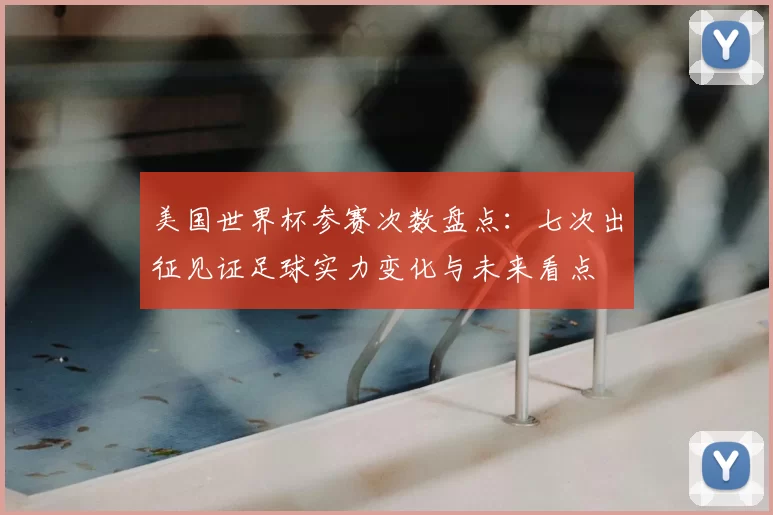 美国世界杯参赛次数盘点：七次出征见证足球实力变化与未来看点