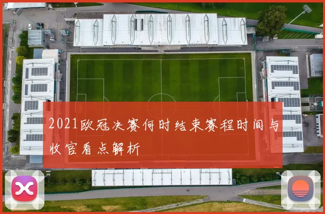 2021欧冠决赛何时结束赛程时间与收官看点解析