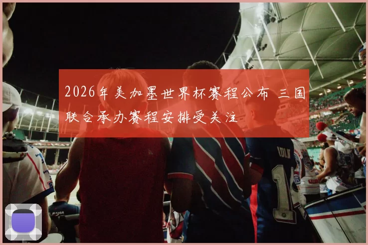 2026年美加墨世界杯赛程公布 三国联合承办赛程安排受关注