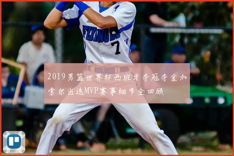 2019男篮世界杯西班牙夺冠夺金加索尔当选MVP赛事细节全回顾