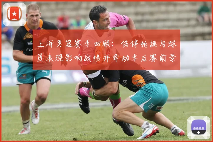 上海男篮赛季回顾：伤停轮换与球员表现影响战绩并牵动季后赛前景