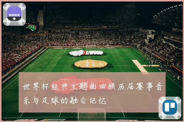 世界杯经典主题曲回顾历届赛事音乐与足球的融合记忆
