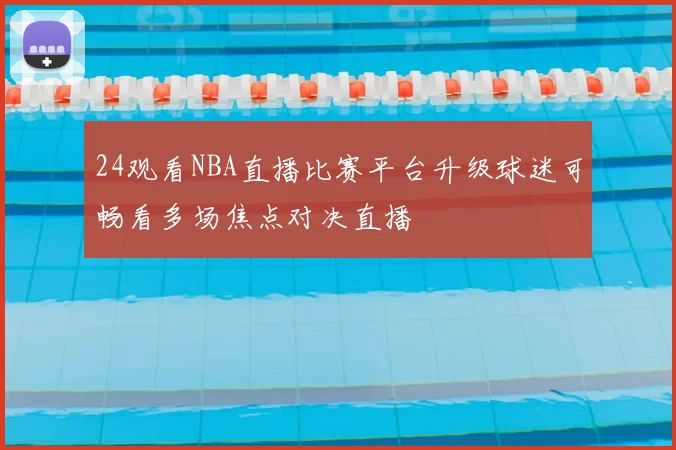 24观看NBA直播比赛平台升级球迷可畅看多场焦点对决直播