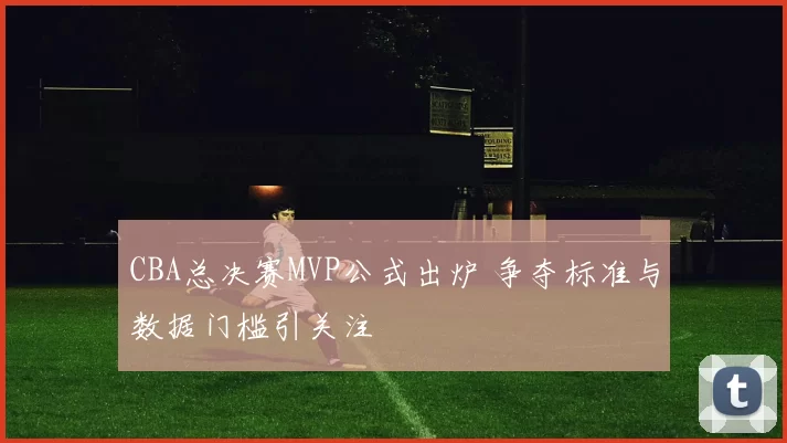 CBA总决赛MVP公式出炉 争夺标准与数据门槛引关注