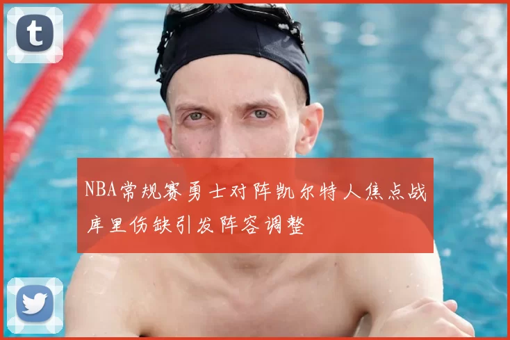 NBA常规赛勇士对阵凯尔特人焦点战库里伤缺引发阵容调整