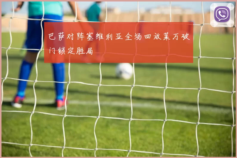 巴萨对阵塞维利亚全场回放莱万破门锁定胜局