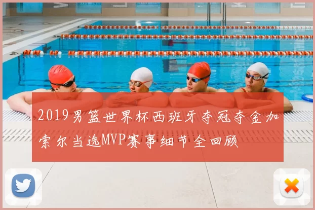 2019男篮世界杯西班牙夺冠夺金加索尔当选MVP赛事细节全回顾