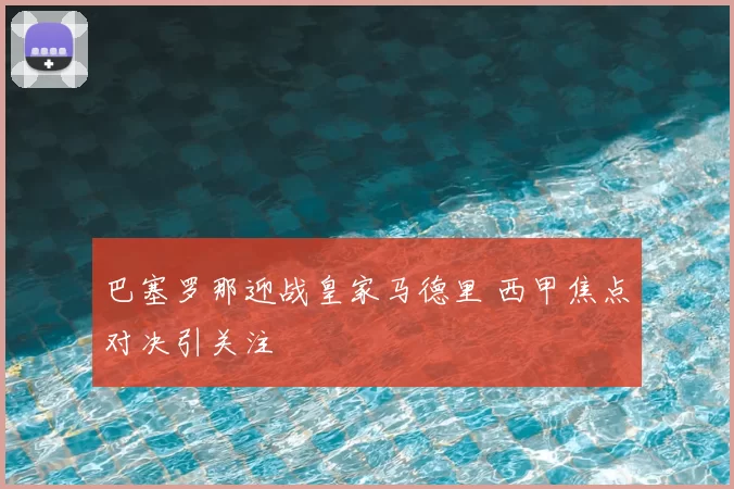 巴塞罗那迎战皇家马德里 西甲焦点对决引关注