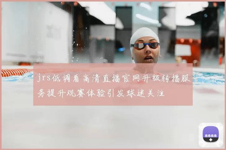 jrs低调看高清直播官网升级转播服务提升观赛体验引发球迷关注