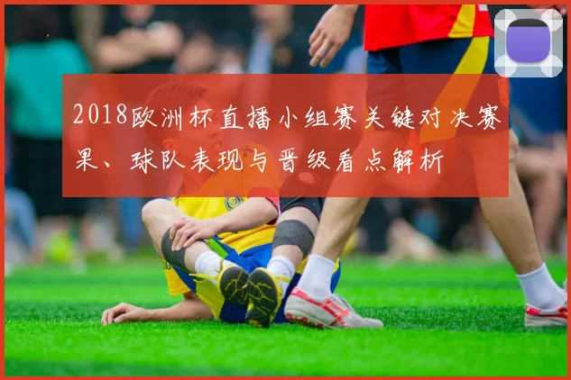 2018欧洲杯直播小组赛关键对决赛果、球队表现与晋级看点解析