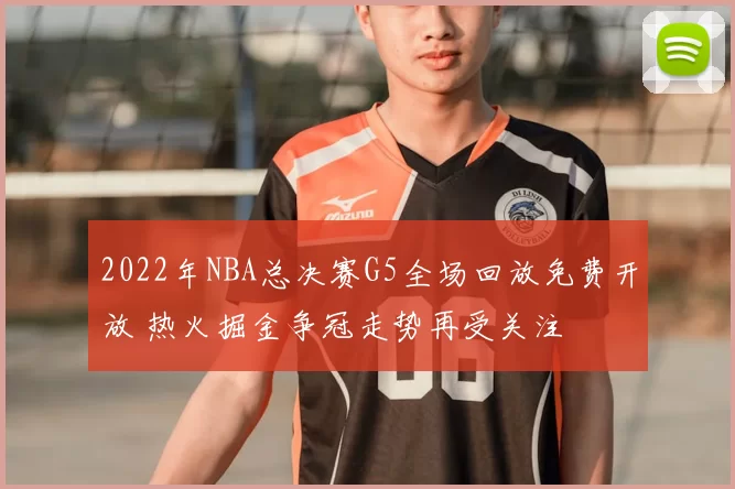 2022年NBA总决赛G5全场回放免费开放 热火掘金争冠走势再受关注