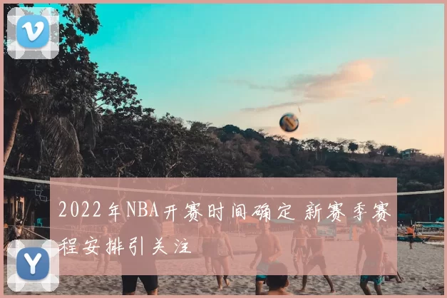 2022年NBA开赛时间确定 新赛季赛程安排引关注