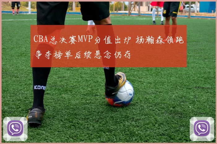 CBA总决赛MVP分值出炉 杨瀚森领跑争夺榜单后续悬念仍存