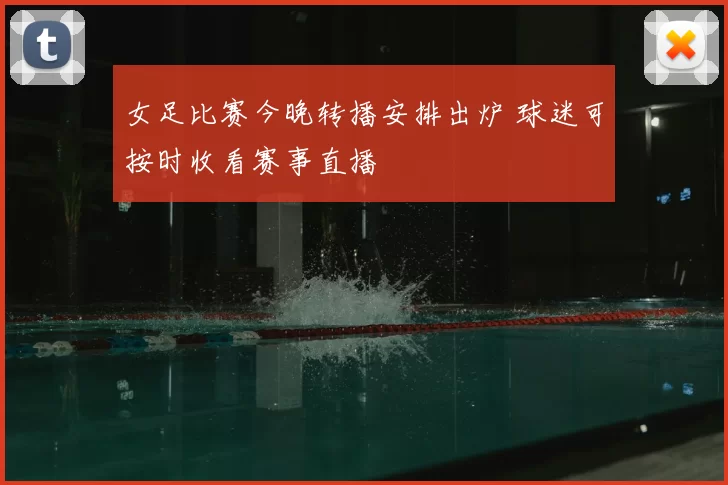 女足比赛今晚转播安排出炉 球迷可按时收看赛事直播