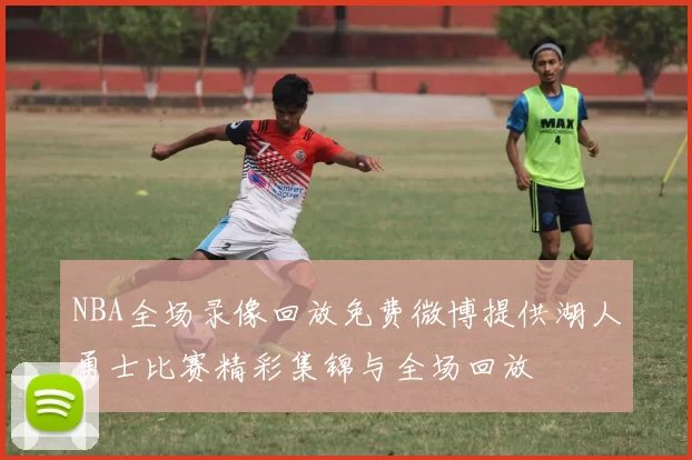 NBA全场录像回放免费微博提供湖人勇士比赛精彩集锦与全场回放